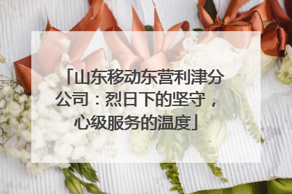 山东移动东营利津分公司：烈日下的坚守，心级服务的温度