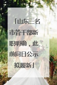 山东三名市管干部新职明确，此前同日公示拟履新