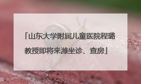 山东大学附属儿童医院程璐教授即将来潍坐诊、查房