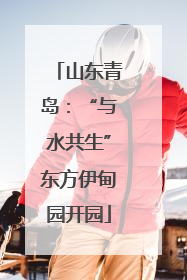 山东青岛：“与水共生”东方伊甸园开园