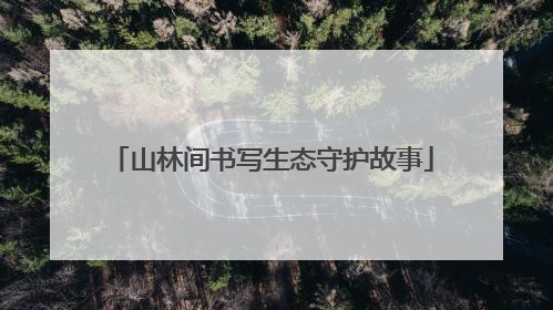 山林间书写生态守护故事