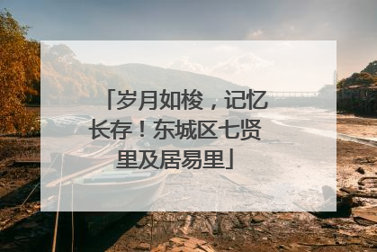 岁月如梭，记忆长存！东城区七贤里及居易里