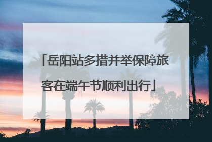 岳阳站多措并举保障旅客在端午节顺利出行