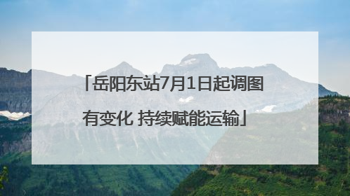 岳阳东站7月1日起调图有变化 持续赋能运输