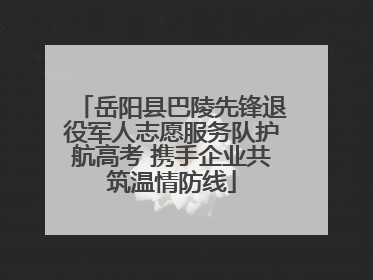 岳阳县巴陵先锋退役军人志愿服务队护航高考 携手企业共筑温情防线