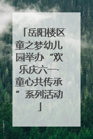 岳阳楼区童之梦幼儿园举办“欢乐庆六一·童心共传承”系列活动