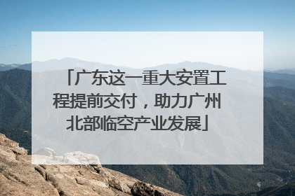 广东这一重大安置工程提前交付，助力广州北部临空产业发展