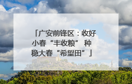 广安前锋区：收好小春“丰收粮” 种稳大春“希望田”