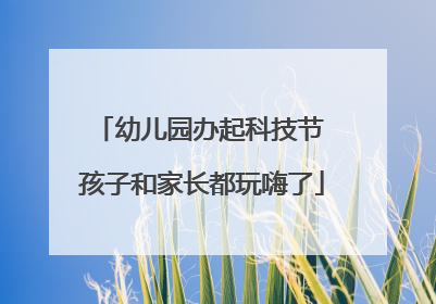 幼儿园办起科技节 孩子和家长都玩嗨了
