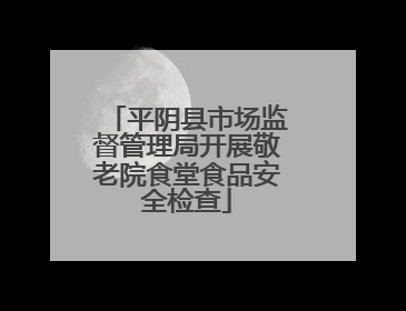 平阴县市场监督管理局开展敬老院食堂食品安全检查