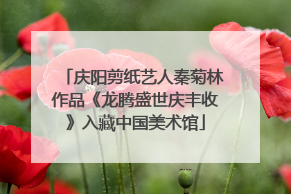 庆阳剪纸艺人秦菊林作品《龙腾盛世庆丰收》入藏中国美术馆