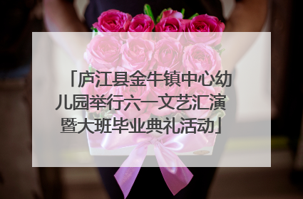 庐江县金牛镇中心幼儿园举行六一文艺汇演暨大班毕业典礼活动