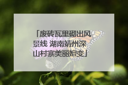 废砖瓦里砌出风景线 湖南靖州深山村寨美丽嬗变