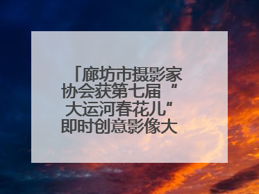 廊坊市摄影家协会获第七届“大运河春花儿”即时创意影像大赛优秀组织奖