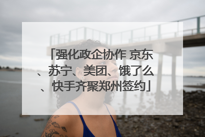 强化政企协作 京东、苏宁、美团、饿了么、快手齐聚郑州签约