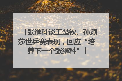 张继科谈王楚钦、孙颖莎世乒赛表现，回应“培养下一个张继科”