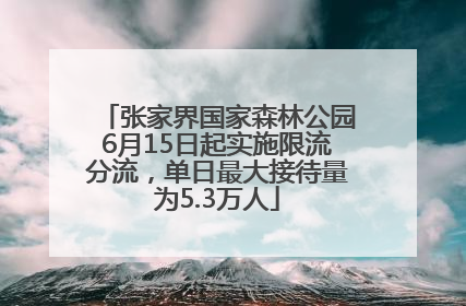 张家界国家森林公园6月15日起实施限流分流，单日最大接待量为5.3万人