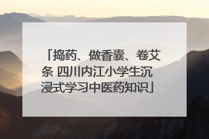 捣药、做香囊、卷艾条 四川内江小学生沉浸式学习中医药知识