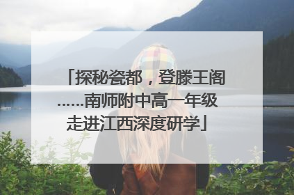 探秘瓷都，登滕王阁……南师附中高一年级走进江西深度研学