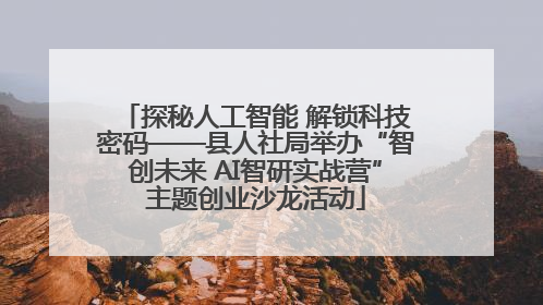 探秘人工智能 解锁科技密码——县人社局举办“智创未来 AI智研实战营”主题创业沙龙活动