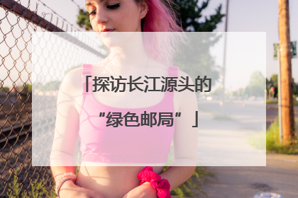 探访长江源头的“绿色邮局”