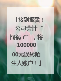 接到报警！一公司会计“闯祸了”，将10000000元误转陌生人账户！