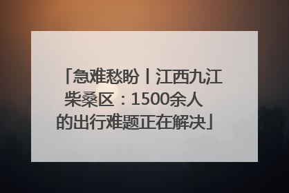 急难愁盼丨江西九江柴桑区：1500余人的出行难题正在解决