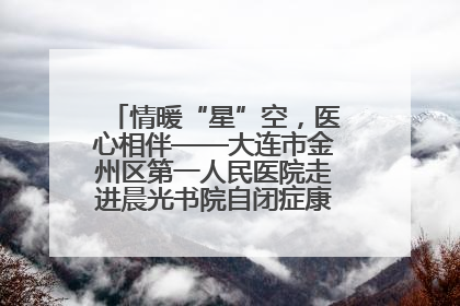 情暖“星”空，医心相伴——大连市金州区第一人民医院走进晨光书院自闭症康复服务中心