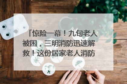 惊险一幕！九旬老人被困，三明消防迅速解救！这份居家老人消防安全指南请立刻收藏