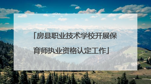 房县职业技术学校开展保育师执业资格认定工作