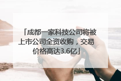 成都一家科技公司将被上市公司全资收购，交易价格高达3.6亿