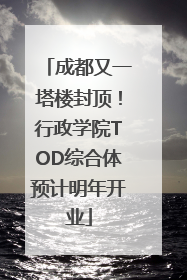 成都又一塔楼封顶！行政学院TOD综合体预计明年开业