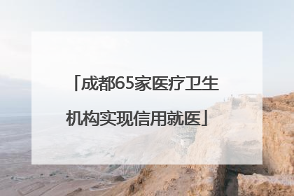 成都65家医疗卫生机构实现信用就医