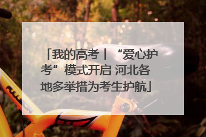 我的高考丨“爱心护考”模式开启 河北各地多举措为考生护航
