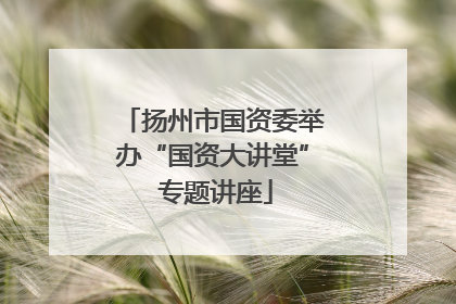 扬州市国资委举办“国资大讲堂” 专题讲座