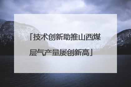 技术创新助推山西煤层气产量屡创新高