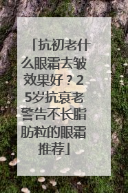 抗初老什么眼霜去皱效果好？25岁抗衰老警告不长脂肪粒的眼霜推荐