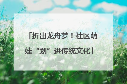 折出龙舟梦！社区萌娃“划”进传统文化