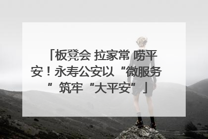 板凳会 拉家常 唠平安！永寿公安以“微服务”筑牢“大平安”