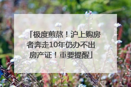 极度煎熬！沪上购房者奔走10年仍办不出房产证！重要提醒