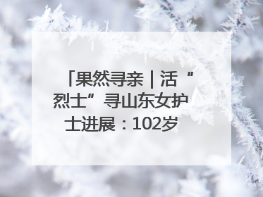 果然寻亲｜活“烈士”寻山东女护士进展：102岁老兵提供新线索