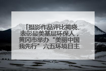 摄影作品评比揭晓、表彰最美基层环保人，黄冈市举办“美丽中国我先行”六五环境日主题宣传活动