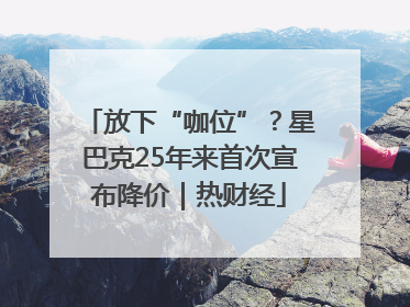 放下“咖位”？星巴克25年来首次宣布降价｜热财经