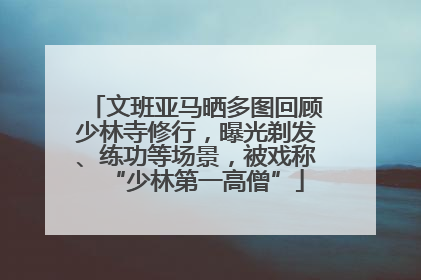 文班亚马晒多图回顾少林寺修行，曝光剃发、练功等场景，被戏称“少林第一高僧”
