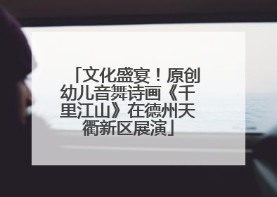 文化盛宴！原创幼儿音舞诗画《千里江山》在德州天衢新区展演