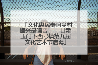 文化惠民奏响乡村振兴最强音——甘肃玉门下西号镇第九届文化艺术节启幕