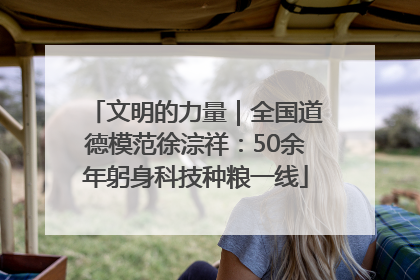 文明的力量｜全国道德模范徐淙祥：50余年躬身科技种粮一线