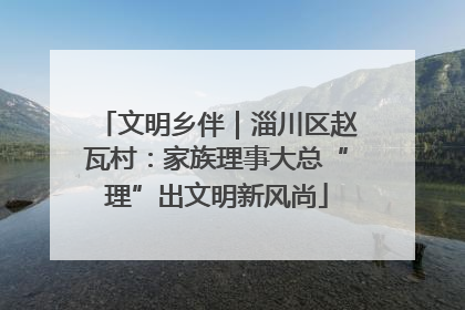文明乡伴｜淄川区赵瓦村：家族理事大总“理”出文明新风尚