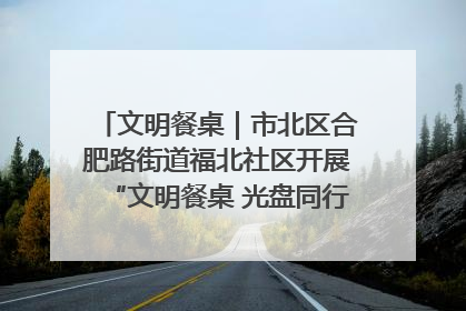 文明餐桌｜市北区合肥路街道福北社区开展“文明餐桌 光盘同行——小餐桌带动大文明”宣传活动