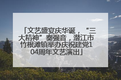文艺盛宴庆华诞，“三大精神”奏强音，潜江市竹根滩镇举办庆祝建党104周年文艺演出